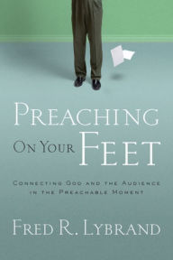 Title: Preaching on Your Feet: Connecting God and The Audience in the Preachable Moment, Author: Fred R. Lybrand