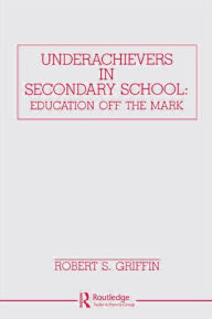 Title: Underachievers in Secondary Schools: Education Off the Mark / Edition 1, Author: Robert S. Griffin