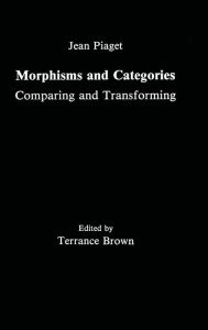 Title: Morphisms and Categories: Comparing and Transforming / Edition 1, Author: Jean Piaget