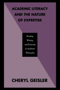 Title: Academic Literacy and the Nature of Expertise: Reading, Writing, and Knowing in Academic Philosophy / Edition 1, Author: Cheryl Geisler