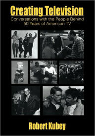 Title: Creating Television: Conversations With the People Behind 50 Years of American TV / Edition 1, Author: Robert Kubey