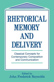 Title: Rhetorical Memory and Delivery: Classical Concepts for Contemporary Composition and Communication / Edition 1, Author: John Frederick Reynolds