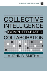 Title: Collective Intelligence in Computer-Based Collaboration / Edition 1, Author: John B. Smith