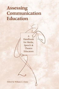 Title: Assessing Communication Education: A Handbook for Media, Speech, and Theatre Educators / Edition 1, Author: William G. Christ