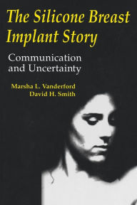 Title: The Silicone Breast Implant Story: Communication and Uncertainty / Edition 1, Author: Marsha L. Vanderford