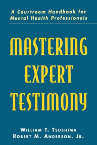 Title: Mastering Expert Testimony: A Courtroom Handbook for Mental Health Professionals / Edition 1, Author: William T. Tsushima