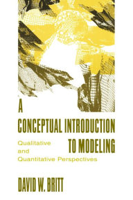 Title: A Conceptual Introduction To Modeling: Qualitative and Quantitative Perspectives / Edition 1, Author: David W. Britt