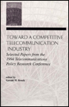 Toward A Competitive Telecommunication Industry: Selected Papers From the 1994 Telecommunications Policy Research Conference