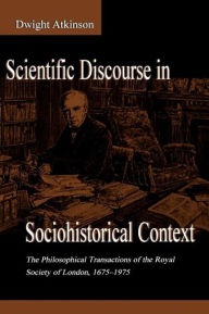 Title: Scientific Discourse in Sociohistorical Context: The Philosophical Transactions of the Royal Society of London, 1675-1975 / Edition 1, Author: Dwight Atkinson