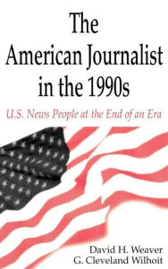 Title: The American Journalist in the 1990s: U.S. News People at the End of An Era / Edition 1, Author: David H. Weaver
