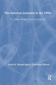 Title: The American Journalist in the 1990s: U.S. News People at the End of An Era, Author: David H. Weaver