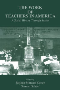 Title: The Work of Teachers in America: A Social History Through Stories / Edition 1, Author: Rosetta Marantz Cohen