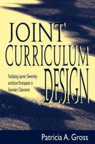 Title: Joint Curriculum Design: Facilitating Learner Ownership and Active Participation in Secondary Classrooms / Edition 1, Author: Patricia A. Gross