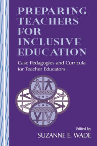 Title: Preparing Teachers for Inclusive Education: Case Pedagogies and Curricula for Teacher Educators / Edition 1, Author: Suzanne E. Wade