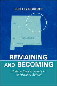 Title: Remaining and Becoming: Cultural Crosscurrents in An Hispano School / Edition 1, Author: Shelley Roberts