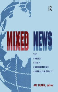 Title: Mixed News: The Public/civic/communitarian Journalism Debate / Edition 1, Author: Jay Black