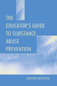 Title: The Educator's Guide To Substance Abuse Prevention / Edition 1, Author: Sanford Weinstein