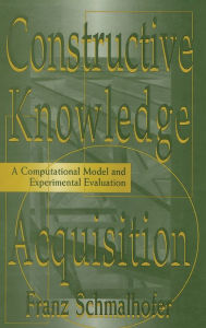 Title: Constructive Knowledge Acquisition: A Computational Model and Experimental Evaluation / Edition 1, Author: Franz Schmalhofer