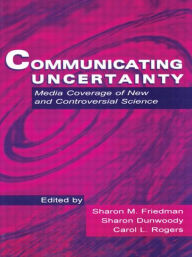 Title: Communicating Uncertainty: Media Coverage of New and Controversial Science / Edition 1, Author: Sharon M. Friedman