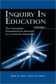 Title: Inquiry in Education, Volume I: The Conceptual Foundations for Research as a Curricular Imperative / Edition 1, Author: Mark W. Aulls