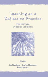 Title: Teaching As A Reflective Practice: The German Didaktik Tradition, Author: Ian Westbury