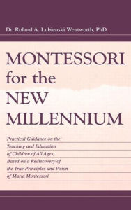 Title: Montessori for the New Millennium: Practical Guidance on the Teaching and Education of Children of All Ages, Based on A Rediscovery of the True Principles and Vision of Maria Montessori, Author: Roland A. Lubie Wentworth