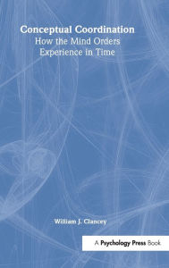 Title: Conceptual Coordination: How the Mind Orders Experience in Time / Edition 1, Author: William J. Clancey