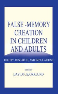 Title: False-memory Creation in Children and Adults: Theory, Research, and Implications / Edition 1, Author: David F. Bjorklund