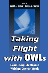 Title: Taking Flight With OWLs: Examining Electronic Writing Center Work / Edition 1, Author: James A. Inman
