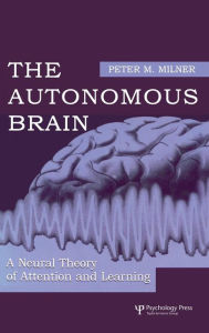 Title: The Autonomous Brain: A Neural Theory of Attention and Learning / Edition 1, Author: Peter M. Milner