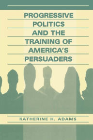 Title: Progressive Politics and the Training of America's Persuaders / Edition 1, Author: Katherine Adams