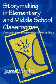 Title: Storymaking in Elementary and Middle School Classrooms: Constructing and Interpreting Narrative Texts / Edition 1, Author: Joanne M. Golden