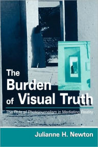 Title: The Burden of Visual Truth: The Role of Photojournalism in Mediating Reality / Edition 1, Author: Julianne Newton