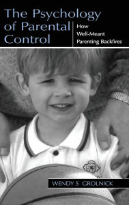 Title: The Psychology of Parental Control: How Well-meant Parenting Backfires / Edition 1, Author: Wendy S. Grolnick
