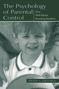 Title: The Psychology of Parental Control: How Well-meant Parenting Backfires / Edition 1, Author: Wendy S. Grolnick