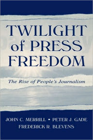 Title: Twilight of Press Freedom: The Rise of People's Journalism / Edition 1, Author: John C. Merrill