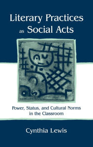 Title: Literary Practices As Social Acts: Power, Status, and Cultural Norms in the Classroom / Edition 1, Author: Cynthia Lewis
