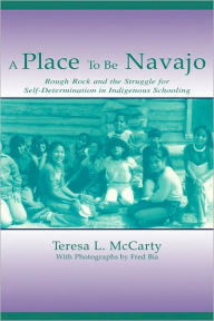 Title: A Place to Be Navajo: Rough Rock and the Struggle for Self-Determination in Indigenous Schooling / Edition 1, Author: Teresa L. McCarty