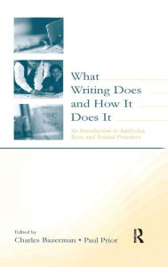 Title: What Writing Does and How It Does It: An Introduction to Analyzing Texts and Textual Practices / Edition 1, Author: Charles Bazerman