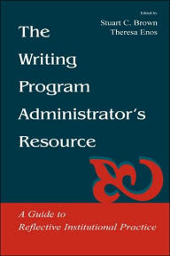 Title: The Writing Program Administrator's Resource: A Guide To Reflective Institutional Practice / Edition 1, Author: Stuart C. Brown