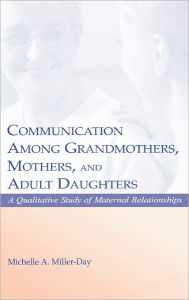 Title: Communication Among Grandmothers, Mothers, and Adult Daughters: A Qualitative Study of Maternal Relationships / Edition 1, Author: Michelle A. Miller-Day