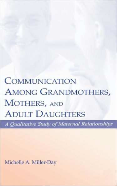 Communication Among Grandmothers, Mothers, and Adult Daughters: A Qualitative Study of Maternal Relationships / Edition 1