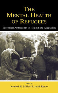 Title: The Mental Health of Refugees: Ecological Approaches To Healing and Adaptation / Edition 1, Author: Kenneth E. Miller
