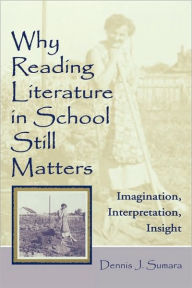 Title: Why Reading Literature in School Still Matters: Imagination, Interpretation, Insight / Edition 1, Author: Dennis J. Sumara