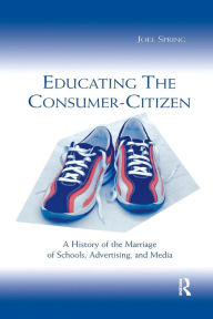 Title: Educating the Consumer-citizen: A History of the Marriage of Schools, Advertising, and Media / Edition 1, Author: Joel Spring