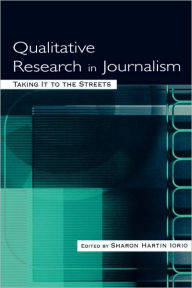 Title: Qualitative Research in Journalism: Taking It to the Streets / Edition 1, Author: Sharon Hartin Iorio