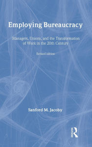 Title: Employing Bureaucracy: Managers, Unions, and the Transformation of Work in the 20th Century, Revised Edition / Edition 1, Author: Sanford M. Jacoby