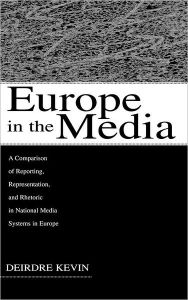 Title: Europe in the Media: A Comparison of Reporting, Representation, and Rhetoric in National Media Systems in Europe / Edition 1, Author: Deirdre Kevin