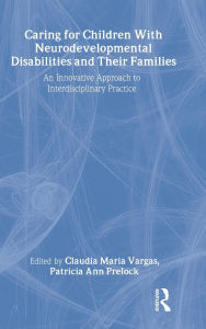 Title: Caring for Children With Neurodevelopmental Disabilities and Their Families: An Innovative Approach to Interdisciplinary Practice / Edition 1, Author: Claudia Maria Vargas