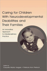 Title: Caring for Children With Neurodevelopmental Disabilities and Their Families: An Innovative Approach to Interdisciplinary Practice / Edition 1, Author: Claudia Maria Vargas